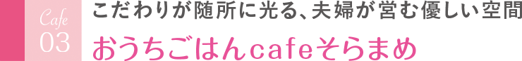 こだわりが随所に光る、夫婦が営む優しい空間 おうちごはんcafeそらまめ