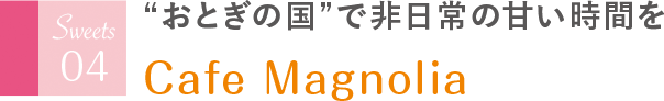 “おとぎの国”で非日常の甘い時間を Cafe Magnolia