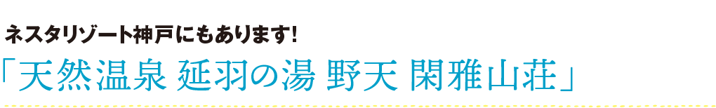 ネスタリゾート神戸にもあります！ 「天然温泉 延羽の湯 野天 閑雅山荘」